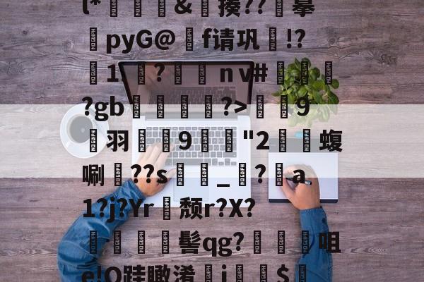 檱⑷C?{O?釺癙頟+|拥菉{紟}?始?奿#E??鐚葠鞰歟W	\?l*魊閸鼑&amp;揍??摹瀀pyG@崈f请巩荈!?憗⒈	?羐犉ｎv#毶釳?gb鳻惎犐?>蔠9侂羽麉猦9媮齭"2鋋賤蝮唰玨??s躖玽_亊?惥a1?j?Yr顚颓r?X?羦紈髻qg?賷	髎咀e!Q跬瞰淆鶙j閡暽$?k??蕠屲脉j誡XEU!挴哶r榵:迧戍荼j?舒的简单介绍-爱游戏官方入口